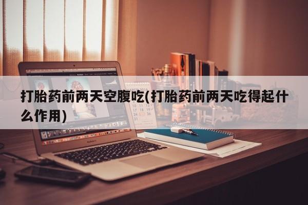 米非米索联系方式打胎药前两天空腹吃(打胎药前两天吃得起什么作用)
