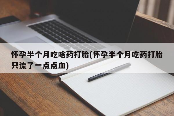 米非米索联系方式怀孕半个月吃啥药打胎(怀孕半个月吃药打胎只流了一点点血)