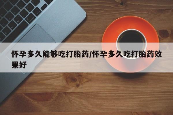 米非米索联系方式怀孕多久能够吃打胎药/怀孕多久吃打胎药效果好