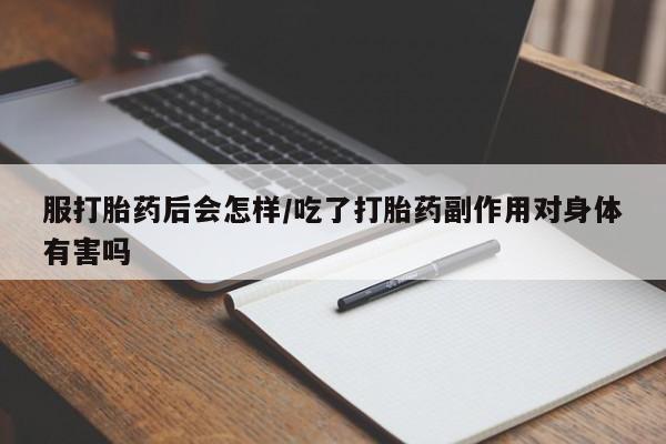 米非米索联系方式服打胎药后会怎样/吃了打胎药副作用对身体有害吗