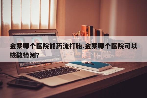 米非米索联系方式金寨哪个医院能药流打胎.金寨哪个医院可以核酸检测？