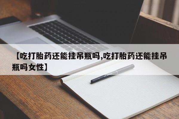 米非米索联系方式【吃打胎药还能挂吊瓶吗,吃打胎药还能挂吊瓶吗女性】