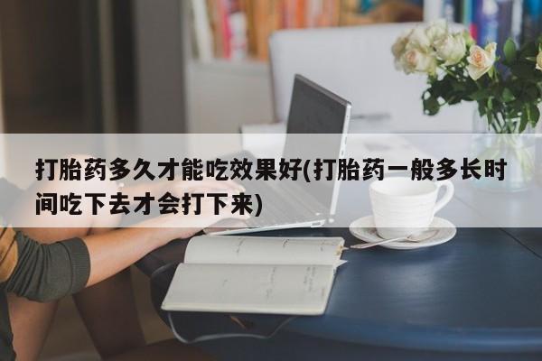 米非米索联系方式打胎药多久才能吃效果好(打胎药一般多长时间吃下去才会打下来)