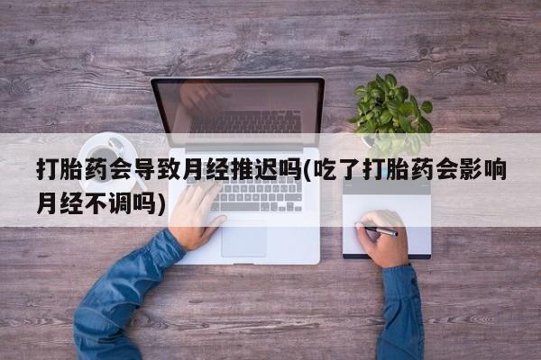 米非米索联系方式打胎药会导致月经推迟吗(吃了打胎药会影响月经不调吗)