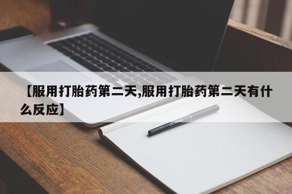 米非米索联系方式【服用打胎药第二天,服用打胎药第二天有什么反应】