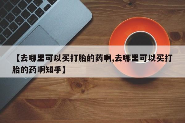 米非米索联系方式【去哪里可以买打胎的药啊,去哪里可以买打胎的药啊知乎】