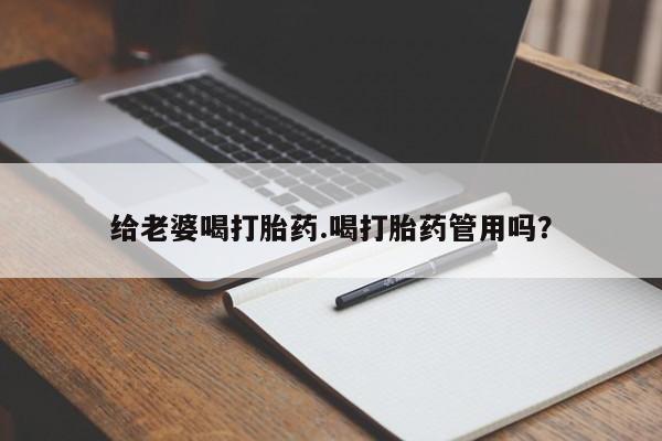米非米索联系方式给老婆喝打胎药.喝打胎药管用吗？
