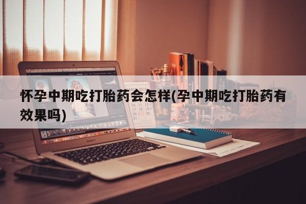 米非米索联系方式怀孕中期吃打胎药会怎样(孕中期吃打胎药有效果吗)