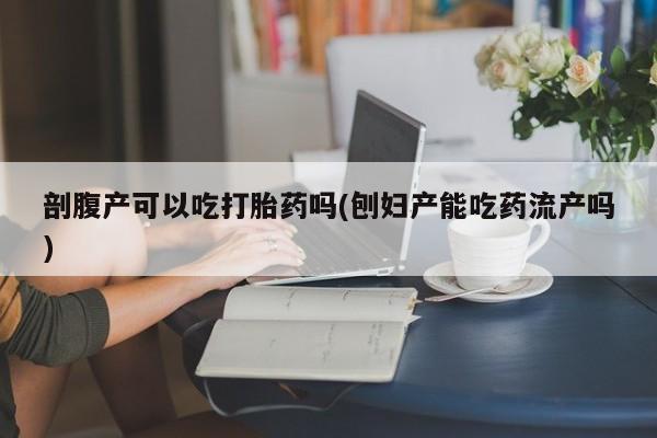 米非米索联系方式剖腹产可以吃打胎药吗(刨妇产能吃药流产吗)