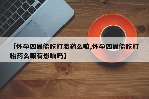 米非米索联系方式【怀孕四周能吃打胎药么嘛,怀孕四周能吃打胎药么嘛有影响吗】