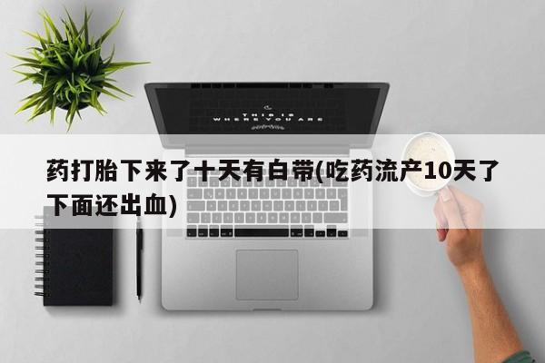 米非米索联系方式药打胎下来了十天有白带(吃药流产10天了下面还出血)