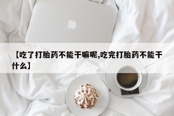 米非米索联系方式【吃了打胎药不能干嘛呢,吃完打胎药不能干什么】