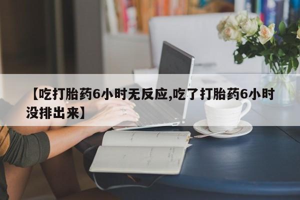 米非米索联系方式【吃打胎药6小时无反应,吃了打胎药6小时没排出来】