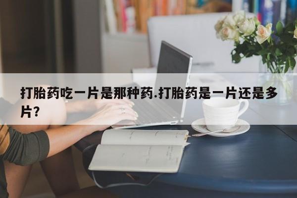 米非米索联系方式打胎药吃一片是那种药.打胎药是一片还是多片？