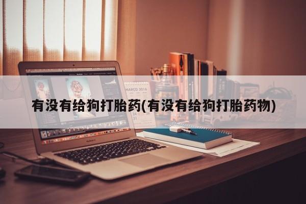 米非米索联系方式有没有给狗打胎药(有没有给狗打胎药物)