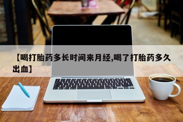 米非米索联系方式【喝打胎药多长时间来月经,喝了打胎药多久出血】