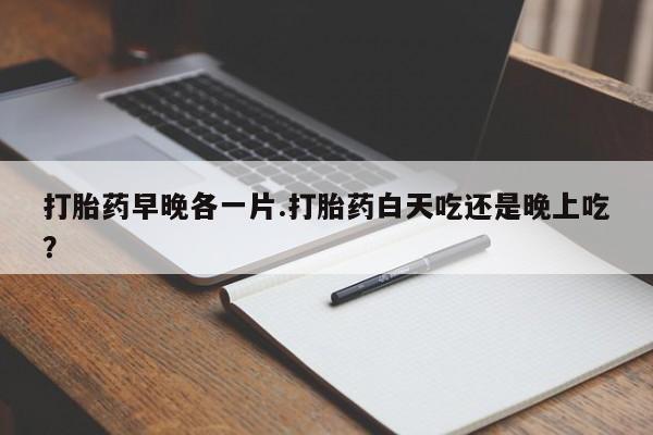 米非米索联系方式打胎药早晚各一片.打胎药白天吃还是晚上吃？