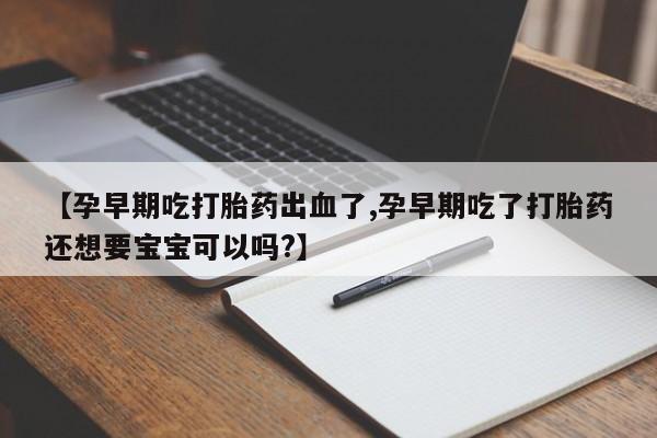 米非米索联系方式【孕早期吃打胎药出血了,孕早期吃了打胎药还想要宝宝可以吗?】