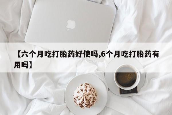 米非米索联系方式【六个月吃打胎药好使吗,6个月吃打胎药有用吗】