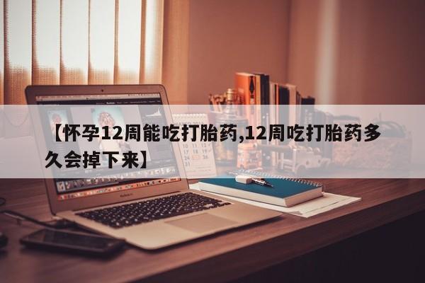 米非米索联系方式【怀孕12周能吃打胎药,12周吃打胎药多久会掉下来】