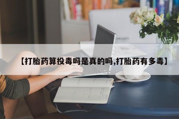 米非米索联系方式【打胎药算投毒吗是真的吗,打胎药有多毒】