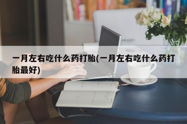 米非米索联系方式一月左右吃什么药打胎(一月左右吃什么药打胎最好)