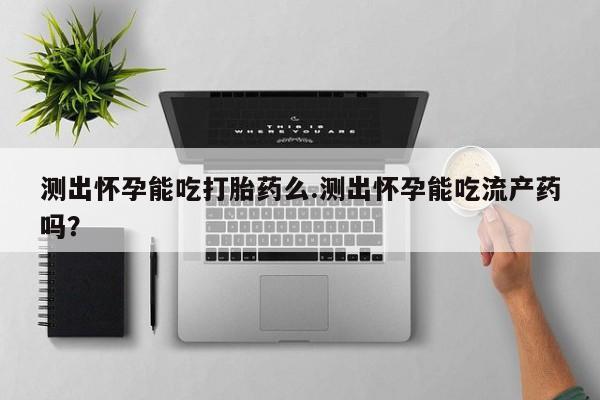 米非米索联系方式测出怀孕能吃打胎药么.测出怀孕能吃流产药吗？