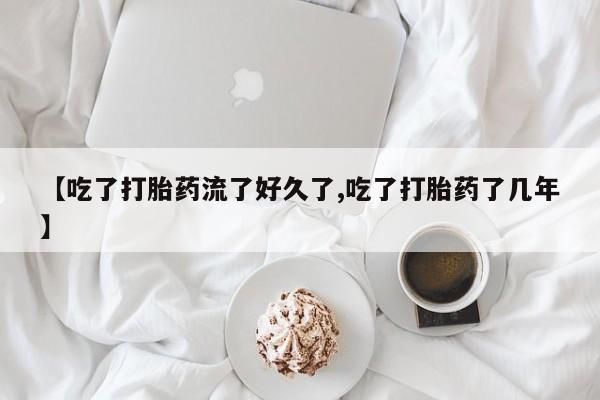 米非米索联系方式【吃了打胎药流了好久了,吃了打胎药了几年】