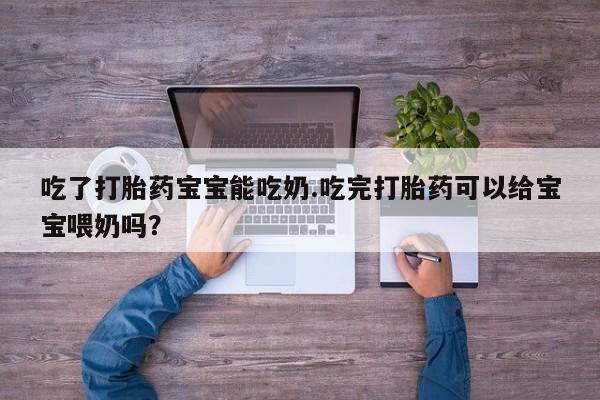 米非米索联系方式吃了打胎药宝宝能吃奶.吃完打胎药可以给宝宝喂奶吗？