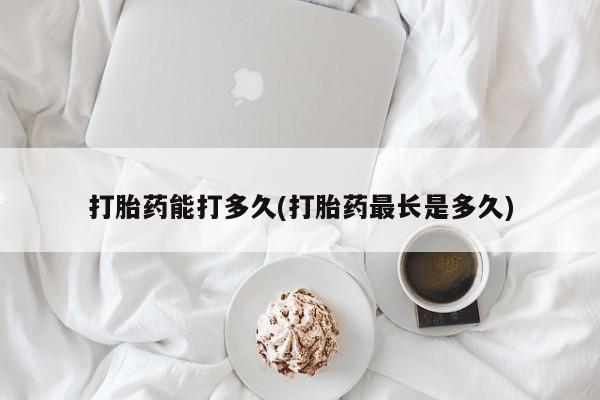 米非米索联系方式打胎药能打多久(打胎药最长是多久)