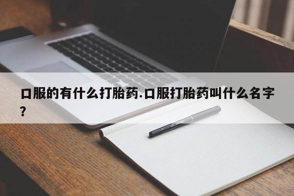 米非米索联系方式口服的有什么打胎药.口服打胎药叫什么名字？