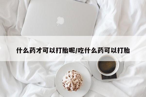 米非米索联系方式什么药才可以打胎呢/吃什么药可以打胎