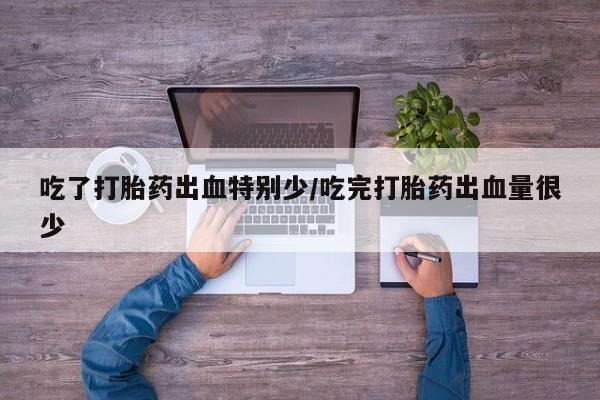 米非米索联系方式吃了打胎药出血特别少/吃完打胎药出血量很少
