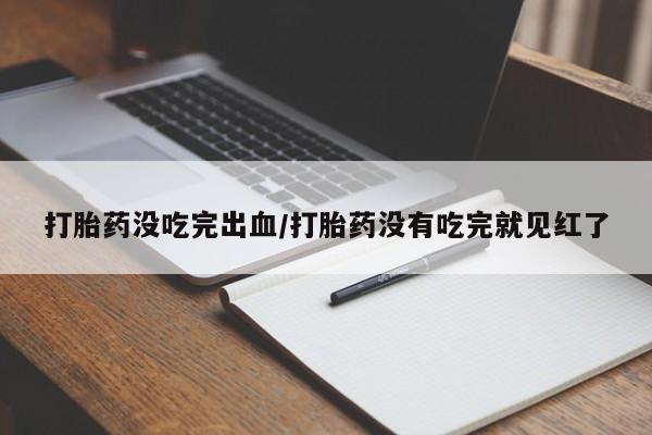米非米索联系方式打胎药没吃完出血/打胎药没有吃完就见红了