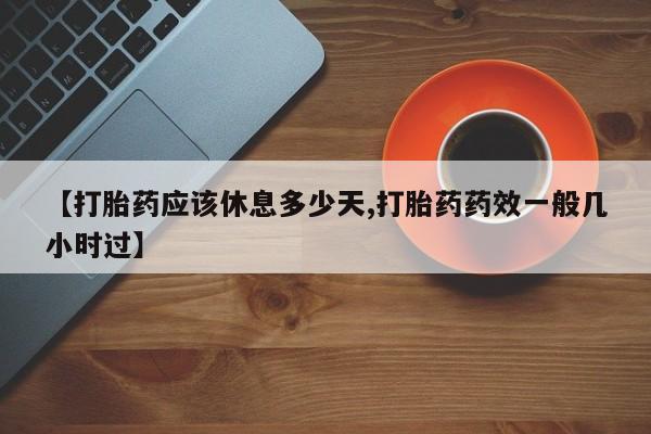 米非米索联系方式【打胎药应该休息多少天,打胎药药效一般几小时过】