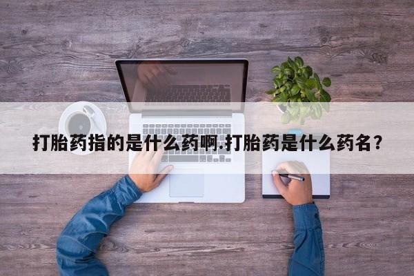 米非米索联系方式打胎药指的是什么药啊.打胎药是什么药名？