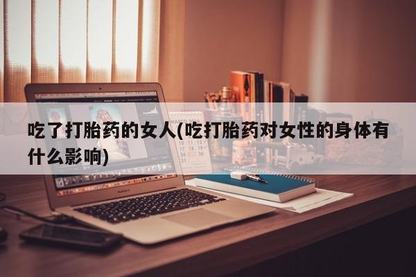 米非米索联系方式吃了打胎药的女人(吃打胎药对女性的身体有什么影响)