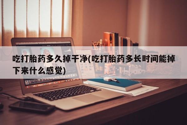 米非米索联系方式吃打胎药多久掉干净(吃打胎药多长时间能掉下来什么感觉)