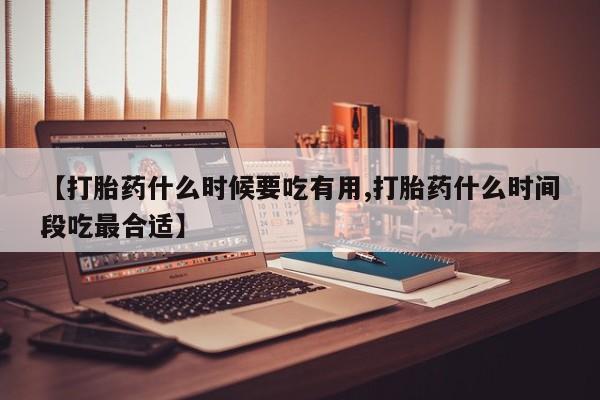 米非米索联系方式【打胎药什么时候要吃有用,打胎药什么时间段吃最合适】