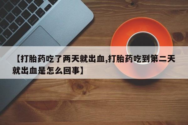 米非米索联系方式【打胎药吃了两天就出血,打胎药吃到第二天就出血是怎么回事】