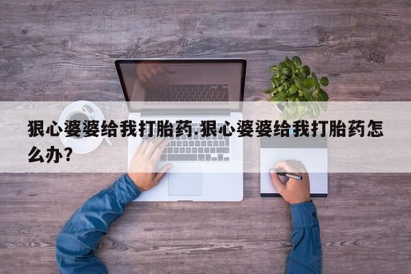 米非米索联系方式狠心婆婆给我打胎药.狠心婆婆给我打胎药怎么办？
