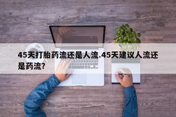 米非米索联系方式45天打胎药流还是人流.45天建议人流还是药流？