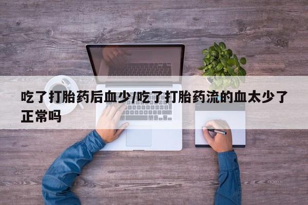 米非米索联系方式吃了打胎药后血少/吃了打胎药流的血太少了正常吗