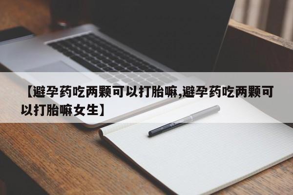 米非米索联系方式【避孕药吃两颗可以打胎嘛,避孕药吃两颗可以打胎嘛女生】