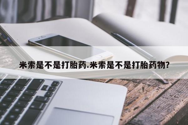米非米索联系方式米索是不是打胎药.米索是不是打胎药物？