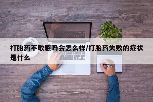 米非米索联系方式打胎药不敏感吗会怎么样/打胎药失败的症状是什么