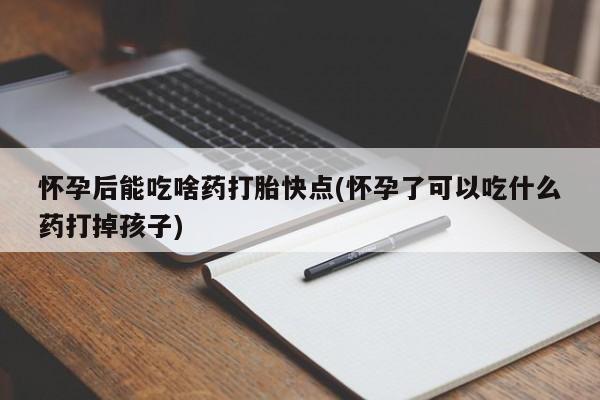 米非米索联系方式怀孕后能吃啥药打胎快点(怀孕了可以吃什么药打掉孩子)