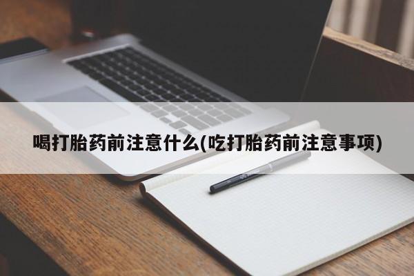 米非米索联系方式喝打胎药前注意什么(吃打胎药前注意事项)