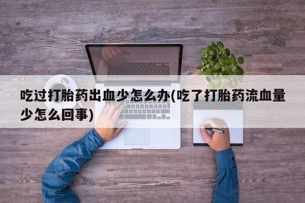 米非米索联系方式吃过打胎药出血少怎么办(吃了打胎药流血量少怎么回事)