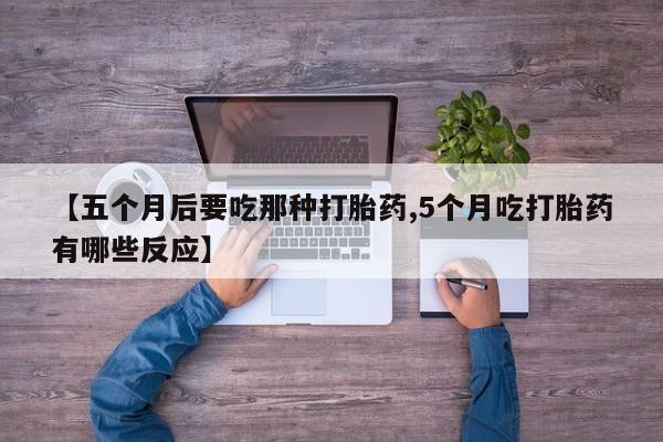 米非米索联系方式【五个月后要吃那种打胎药,5个月吃打胎药有哪些反应】